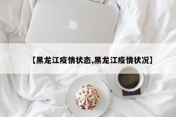 【黑龙江疫情状态,黑龙江疫情状况】