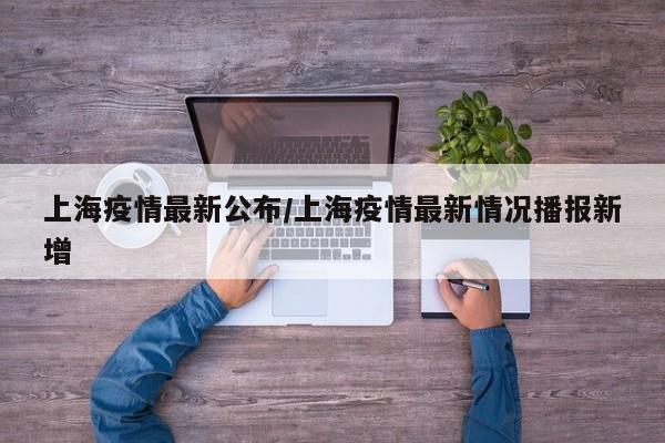 上海疫情最新公布/上海疫情最新情况播报新增