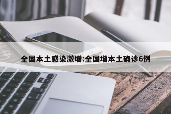 全国本土感染激增:全国增本土确诊6例
