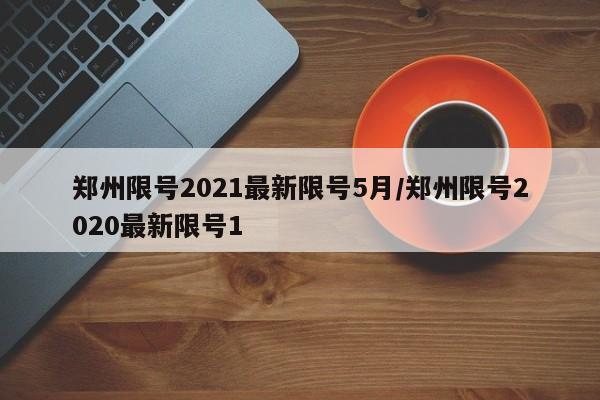 郑州限号2021最新限号5月/郑州限号2020最新限号1