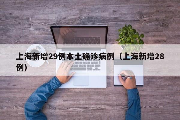 上海新增29例本土确诊病例(上海新增28例)