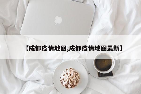 【成都疫情地图,成都疫情地图最新】