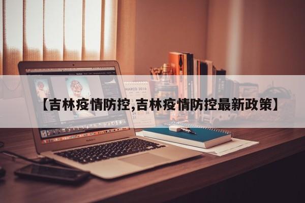 【吉林疫情防控,吉林疫情防控最新政策】