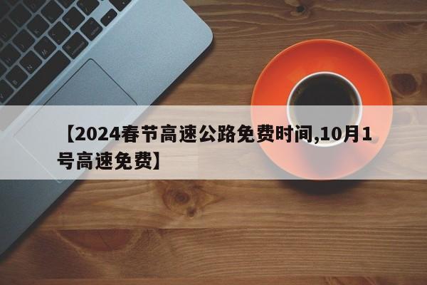 【2024春节高速公路免费时间,10月1号高速免费】