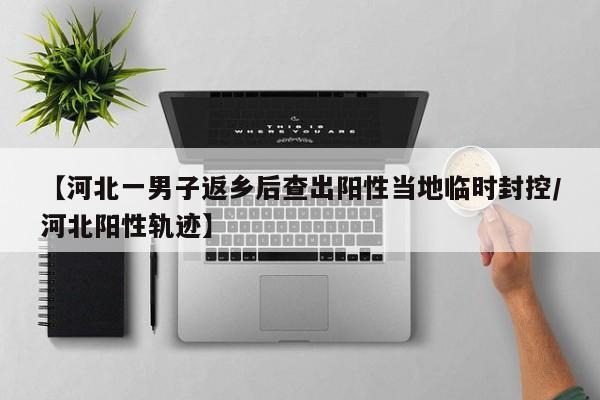 【河北一男子返乡后查出阳性当地临时封控/河北阳性轨迹】