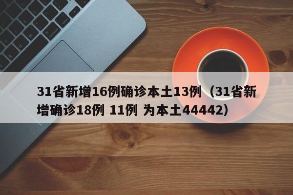 31省新增16例确诊本土13例(31省新增确诊18例 11例 为本土44442)