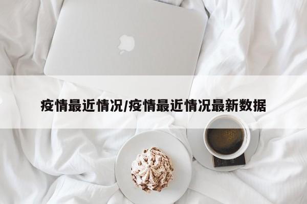 疫情最近情况/疫情最近情况最新数据
