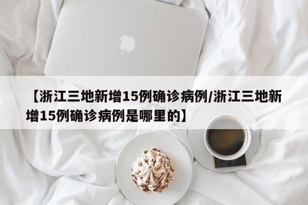 【浙江三地新增15例确诊病例/浙江三地新增15例确诊病例是哪里的】