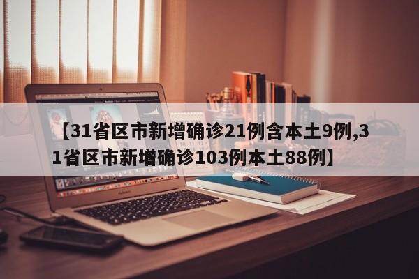 【31省区市新增确诊21例含本土9例,31省区市新增确诊103例本土88例】