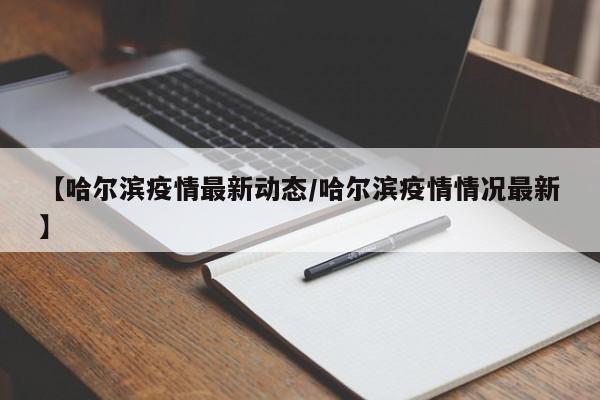 【哈尔滨疫情最新动态/哈尔滨疫情情况最新】