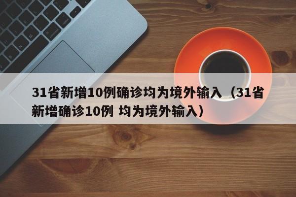 31省新增10例确诊均为境外输入(31省新增确诊10例 均为境外输入)