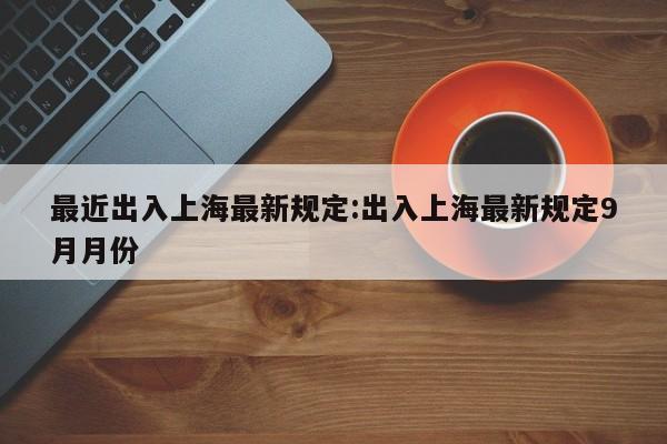 最近出入上海最新规定:出入上海最新规定9月月份