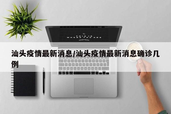 汕头疫情最新消息/汕头疫情最新消息确诊几例