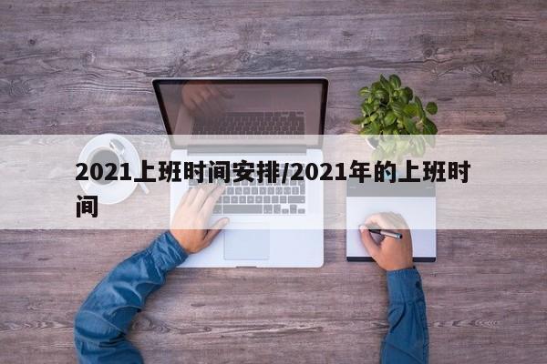 2021上班时间安排/2021年的上班时间