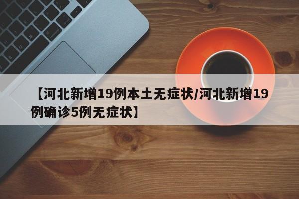 【河北新增19例本土无症状/河北新增19例确诊5例无症状】