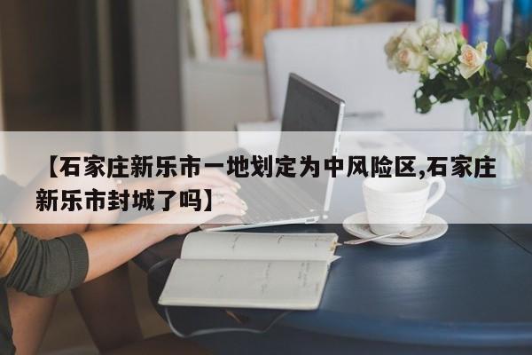 【石家庄新乐市一地划定为中风险区,石家庄新乐市封城了吗】