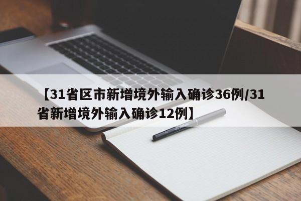 【31省区市新增境外输入确诊36例/31省新增境外输入确诊12例】