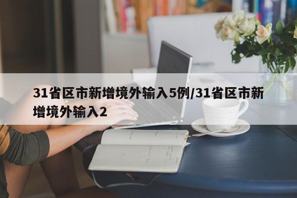 31省区市新增境外输入5例/31省区市新增境外输入2
