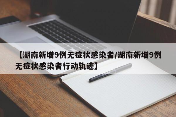 【湖南新增9例无症状感染者/湖南新增9例无症状感染者行动轨迹】