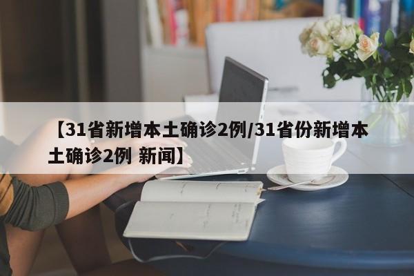 【31省新增本土确诊2例/31省份新增本土确诊2例 新闻】