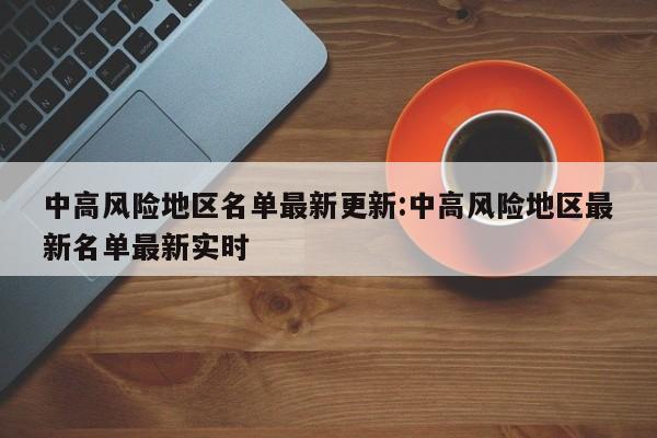 中高风险地区名单最新更新:中高风险地区最新名单最新实时