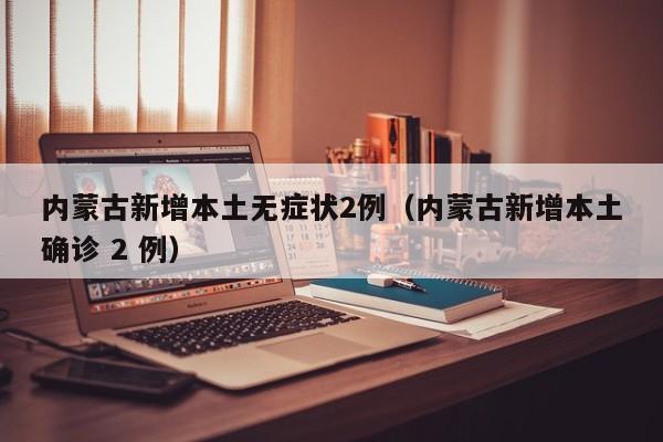 内蒙古新增本土无症状2例(内蒙古新增本土确诊 2 例)