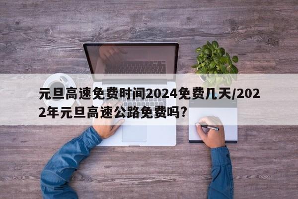 元旦高速免费时间2024免费几天/2022年元旦高速公路免费吗?