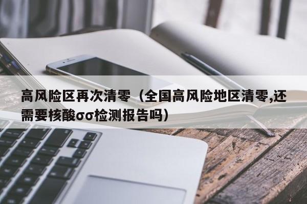 高风险区再次清零(全国高风险地区清零,还需要核酸σσ检测报告吗)
