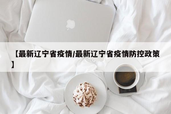 【最新辽宁省疫情/最新辽宁省疫情防控政策】