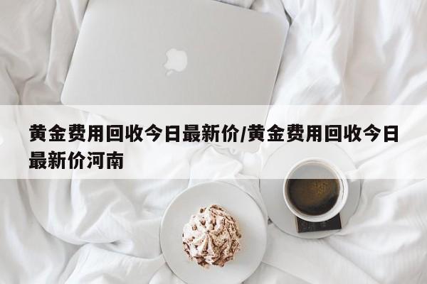 黄金费用回收今日最新价/黄金费用回收今日最新价河南