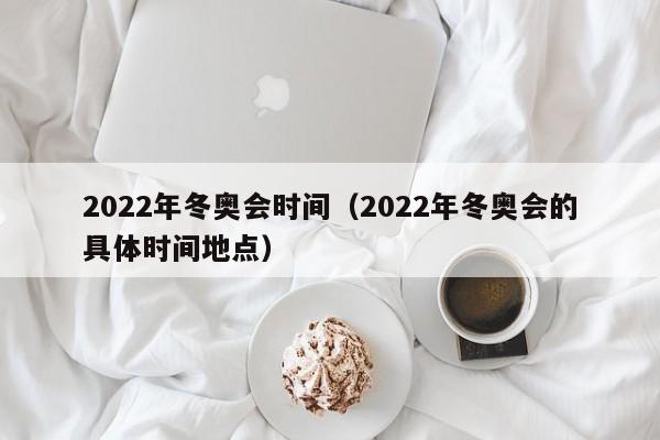 2022年冬奥会时间（2022年冬奥会的具体时间地点）