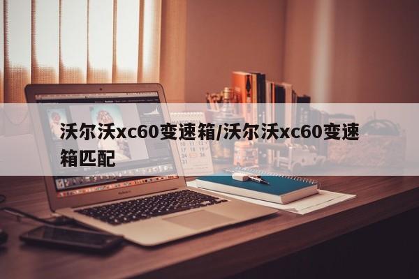 沃尔沃xc60变速箱/沃尔沃xc60变速箱匹配