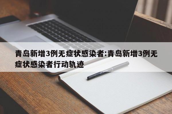 青岛新增3例无症状感染者:青岛新增3例无症状感染者行动轨迹