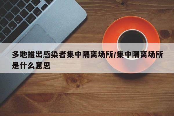 多地推出感染者集中隔离场所/集中隔离场所是什么意思
