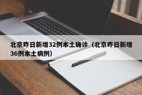 北京昨日新增32例本土确诊（北京昨日新增36例本土病例）
