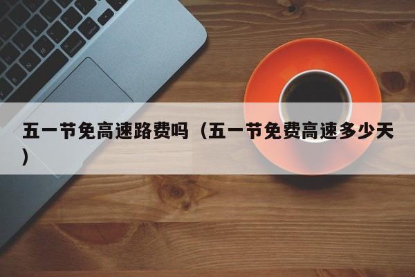 五一节免高速路费吗（五一节免费高速多少天）