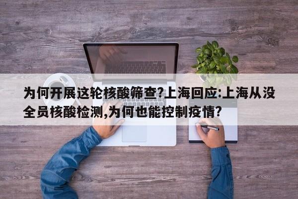 为何开展这轮核酸筛查?上海回应:上海从没全员核酸检测,为何也能控制疫情?