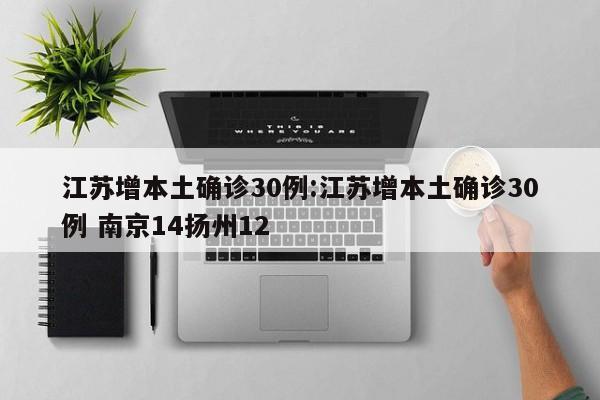 江苏增本土确诊30例:江苏增本土确诊30例 南京14扬州12