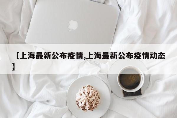 【上海最新公布疫情,上海最新公布疫情动态】