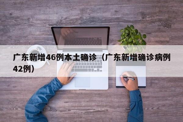 广东新增46例本土确诊(广东新增确诊病例42例)