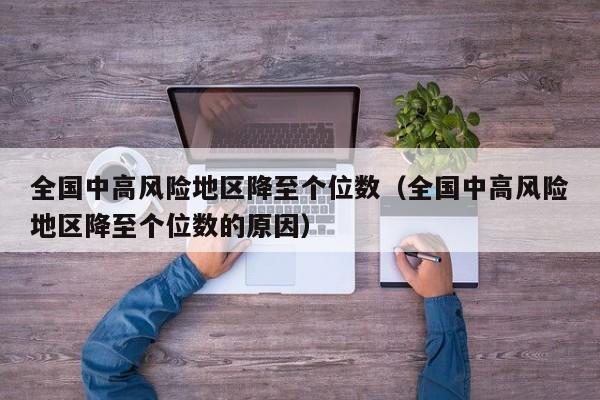 全国中高风险地区降至个位数(全国中高风险地区降至个位数的原因)