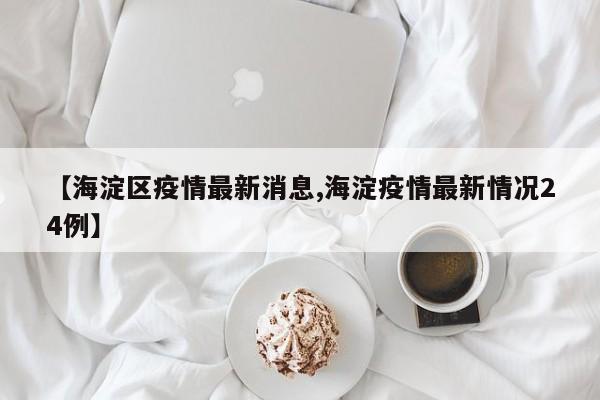 【海淀区疫情最新消息,海淀疫情最新情况24例】