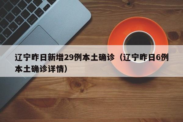 辽宁昨日新增29例本土确诊(辽宁昨日6例本土确诊详情)