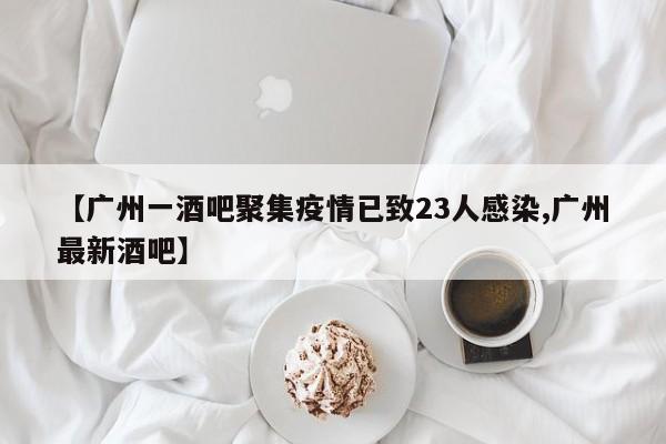 【广州一酒吧聚集疫情已致23人感染,广州最新酒吧】