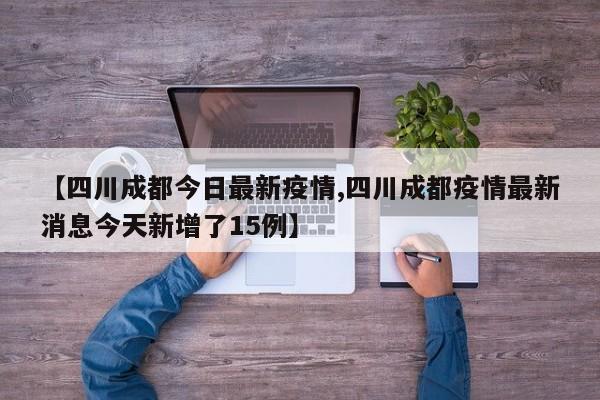 【四川成都今日最新疫情,四川成都疫情最新消息今天新增了15例】