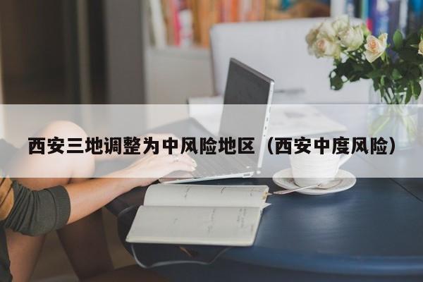 西安三地调整为中风险地区(西安中度风险)