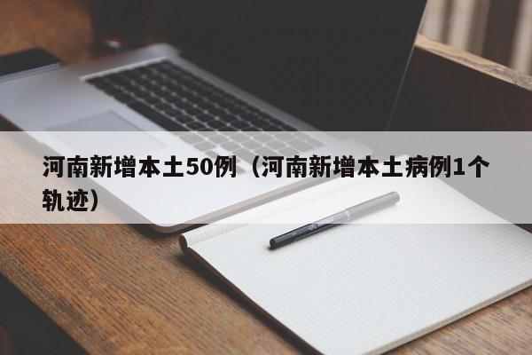 河南新增本土50例(河南新增本土病例1个轨迹)
