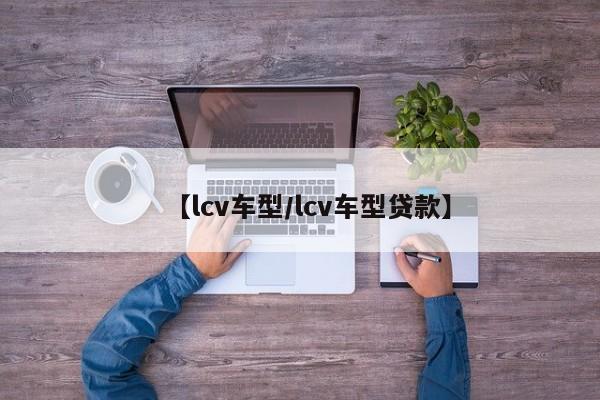 【lcv车型/lcv车型贷款】