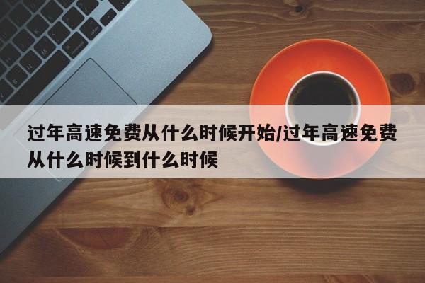 过年高速免费从什么时候开始/过年高速免费从什么时候到什么时候