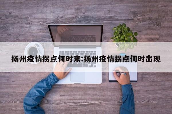 扬州疫情拐点何时来:扬州疫情拐点何时出现